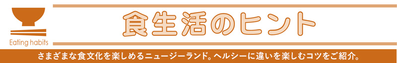 食生活のヒント　さまざまな食文化を楽しめるニュージーランド。ヘルシーに違いを楽しむコツをご紹介。