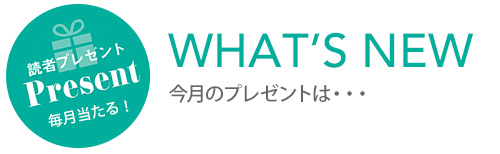 WHAT'S NEW 今月のプレゼント