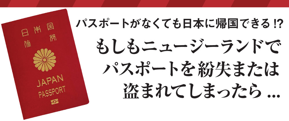 パスポートがなくても日本に帰国できる!?
こんな場合も準備さえ出来ていれば帰国できる？
もしもニュージーランドでパスポートを紛失または盗まれてしまったら...