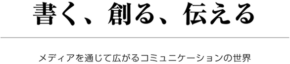 書く、創る、伝える メディアを通じて広がるコミュニケーションの世界