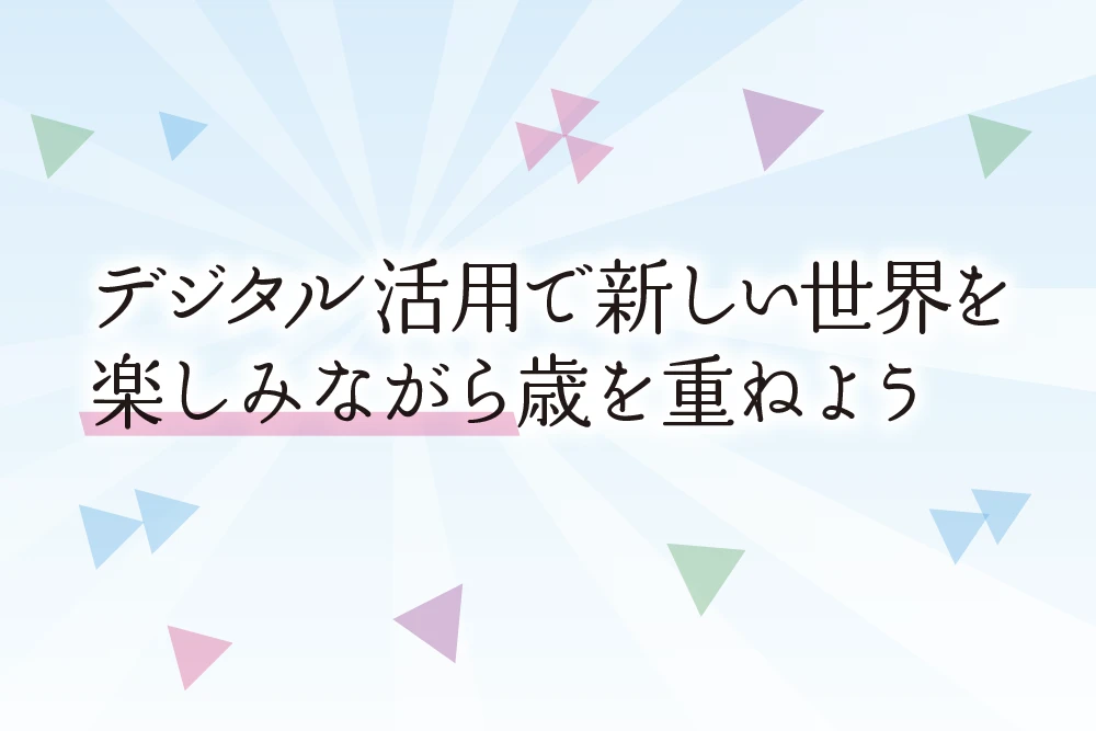 デジタル活用で新しい世界を 楽しみながら歳を重ねよう