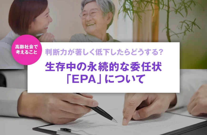 判断力が著しく低下したらどうする？生存中の永続的な委任状「EPA」について