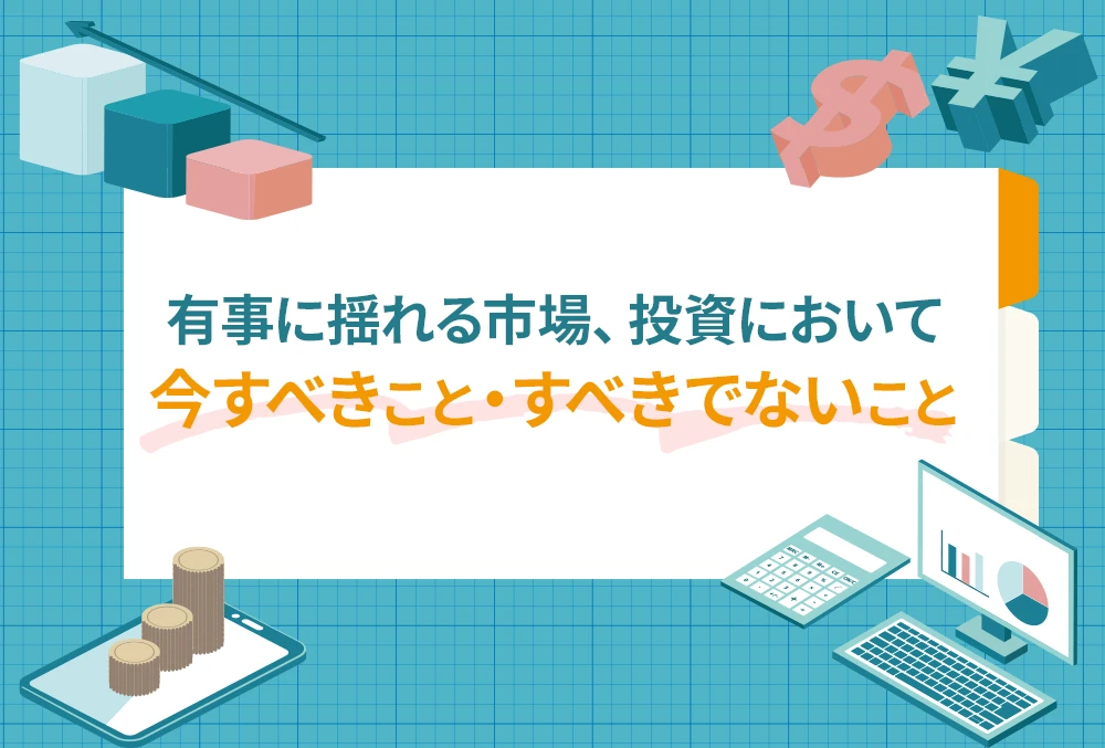 有事に揺れる市場、投資において今すべきこと・すべきでないこと