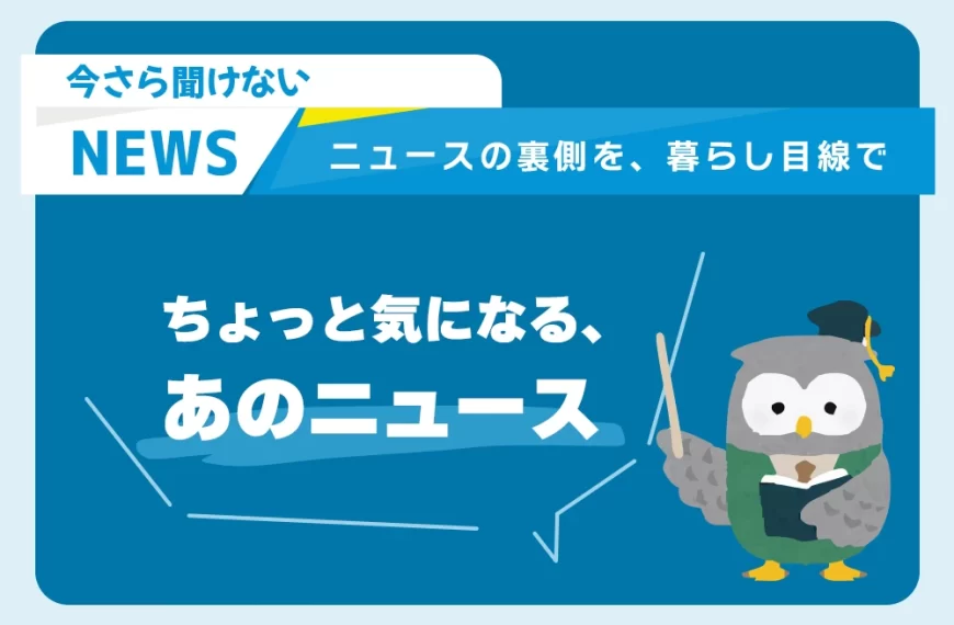 今さら聞けない「ちょっと気になる、あのニュース」ニュースの裏側を、暮らし目線で