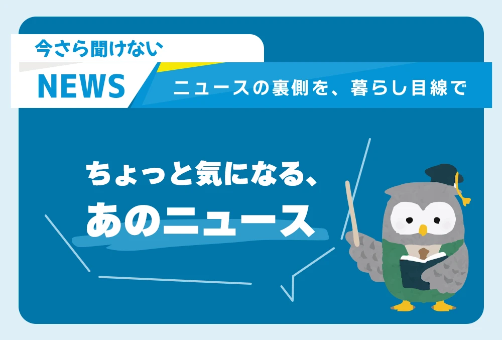 今さら聞けない「ちょっと気になる、あのニュース」ニュースの裏側を、暮らし目線で